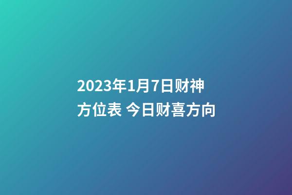 2023年1月7日财神方位表 今日财喜方向